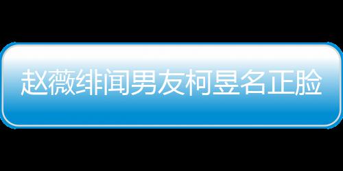 男友脸曝名正名家什么庭背柯昱柯昱赵薇光 工作景做绯闻